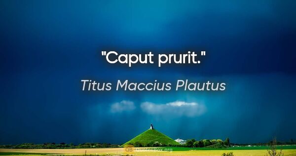 Titus Maccius Plautus Zitat: "Caput prurit."