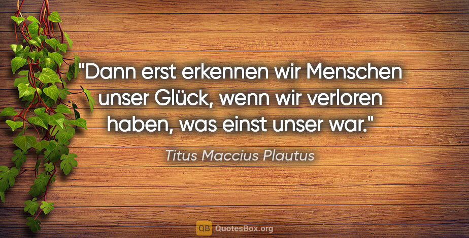 Titus Maccius Plautus Zitat: "Dann erst erkennen wir Menschen unser Glück, wenn wir verloren..."