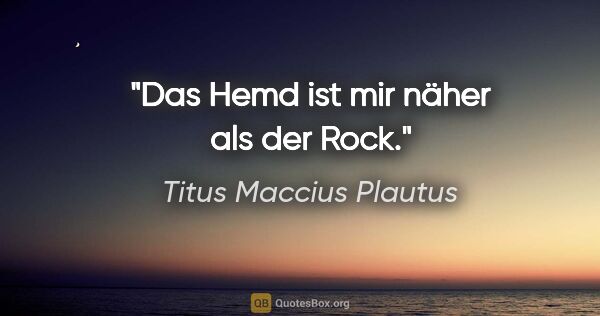 Titus Maccius Plautus Zitat: "Das Hemd ist mir näher als der Rock."