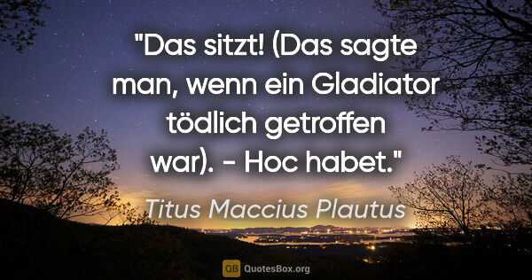 Titus Maccius Plautus Zitat: "Das sitzt! (Das sagte man, wenn ein Gladiator tödlich..."