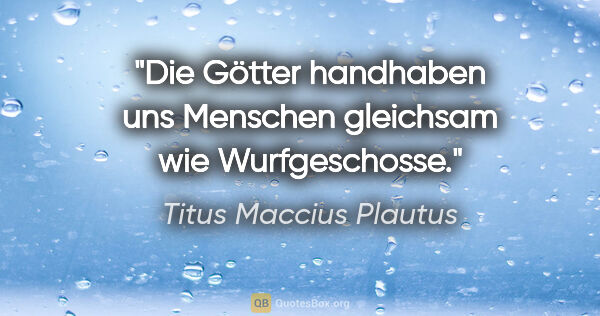 Titus Maccius Plautus Zitat: "Die Götter handhaben uns Menschen gleichsam wie Wurfgeschosse."