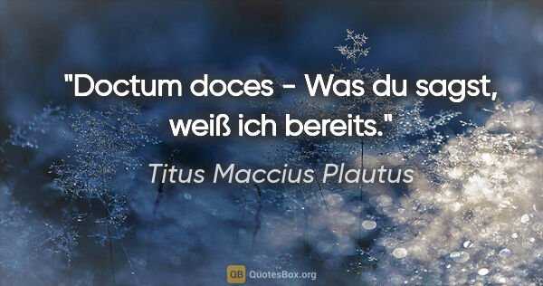 Titus Maccius Plautus Zitat: "Doctum doces - Was du sagst, weiß ich bereits."