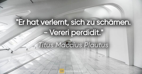 Titus Maccius Plautus Zitat: "Er hat verlernt, sich zu schämen. - Vereri perdidit."