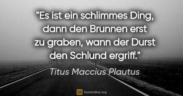 Titus Maccius Plautus Zitat: "Es ist ein schlimmes Ding, dann den Brunnen erst zu graben,..."