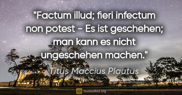 Titus Maccius Plautus Zitat: "Factum illud; fieri infectum non potest - Es ist geschehen;..."