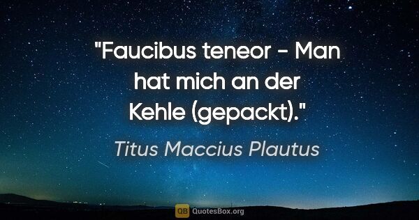 Titus Maccius Plautus Zitat: "Faucibus teneor - Man hat mich an der Kehle (gepackt)."