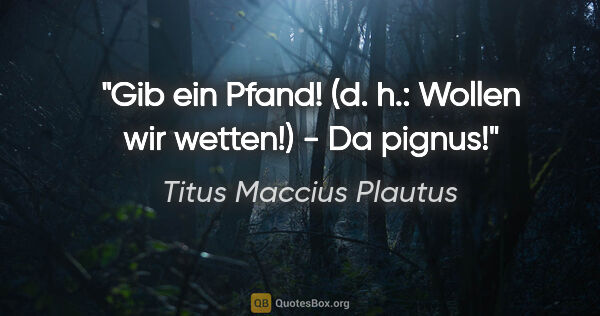 Titus Maccius Plautus Zitat: "Gib ein Pfand! (d. h.: Wollen wir wetten!) - Da pignus!"