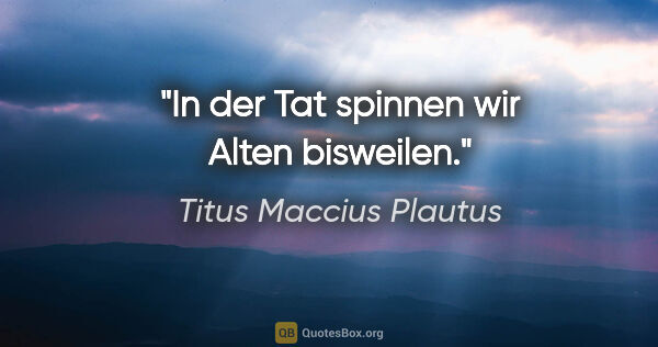 Titus Maccius Plautus Zitat: "In der Tat spinnen wir Alten bisweilen."