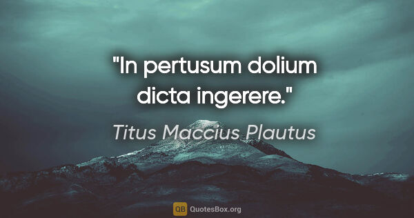 Titus Maccius Plautus Zitat: "In pertusum dolium dicta ingerere."