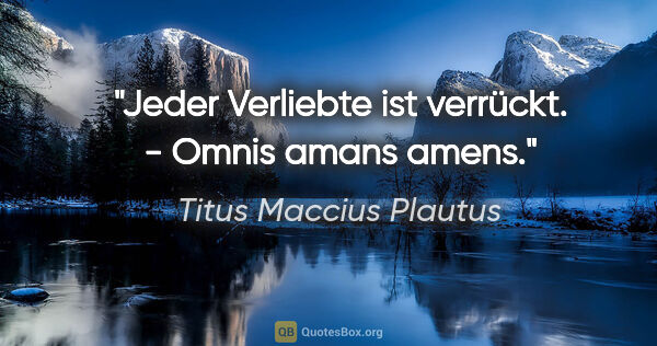 Titus Maccius Plautus Zitat: "Jeder Verliebte ist verrückt. - Omnis amans amens."