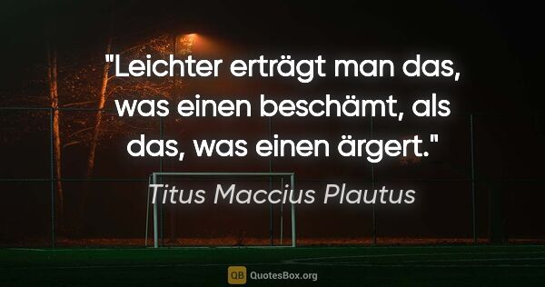 Titus Maccius Plautus Zitat: "Leichter erträgt man das, was einen beschämt, als das, was..."