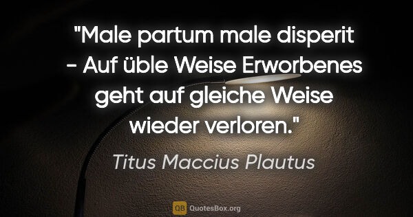Titus Maccius Plautus Zitat: "Male partum male disperit - Auf üble Weise Erworbenes geht auf..."