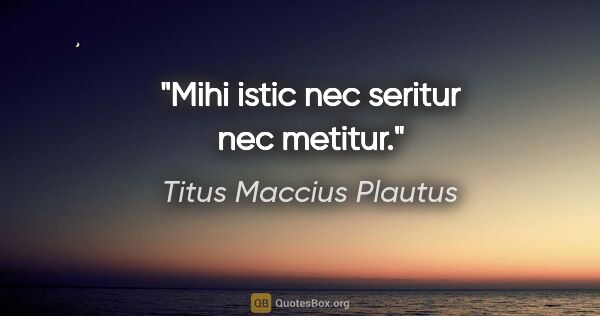 Titus Maccius Plautus Zitat: "Mihi istic nec seritur nec metitur."