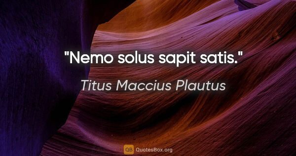 Titus Maccius Plautus Zitat: "Nemo solus sapit satis."