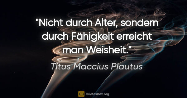 Titus Maccius Plautus Zitat: "Nicht durch Alter, sondern durch Fähigkeit erreicht man Weisheit."