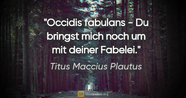 Titus Maccius Plautus Zitat: "Occidis fabulans - Du bringst mich noch um mit deiner Fabelei."