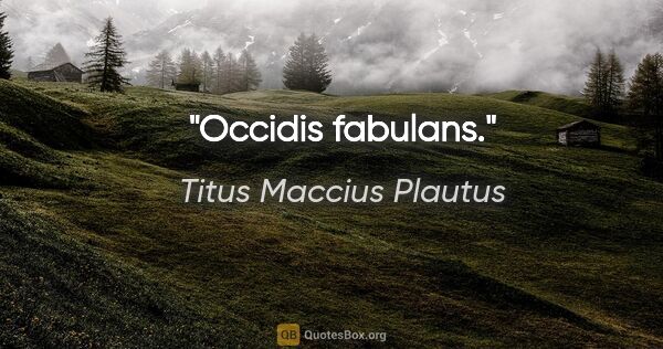 Titus Maccius Plautus Zitat: "Occidis fabulans."