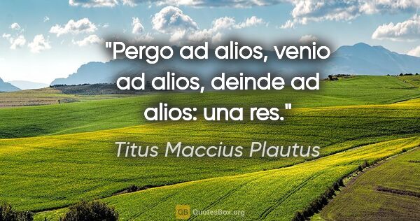 Titus Maccius Plautus Zitat: "Pergo ad alios, venio ad alios, deinde ad alios: una res."