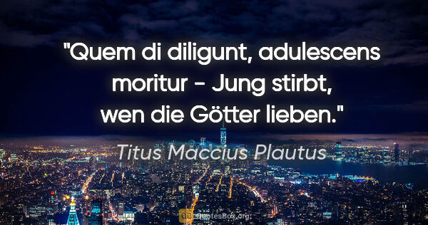 Titus Maccius Plautus Zitat: "Quem di diligunt, adulescens moritur - Jung stirbt, wen die..."