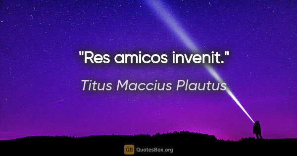 Titus Maccius Plautus Zitat: "Res amicos invenit."