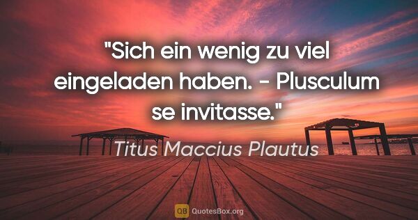 Titus Maccius Plautus Zitat: "Sich ein wenig zu viel eingeladen haben. - Plusculum se..."