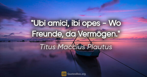 Titus Maccius Plautus Zitat: "Ubi amici, ibi opes - Wo Freunde, da Vermögen."