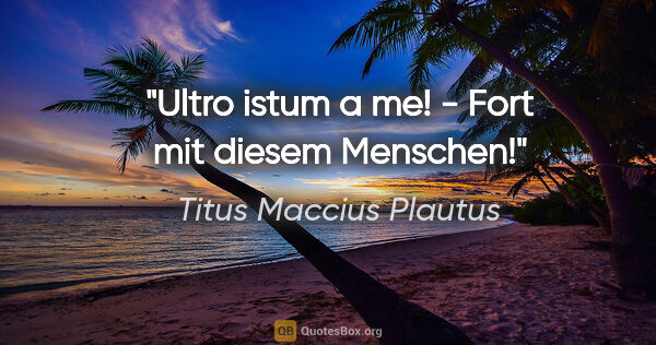 Titus Maccius Plautus Zitat: "Ultro istum a me! - Fort mit diesem Menschen!"