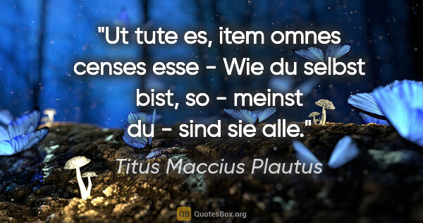 Titus Maccius Plautus Zitat: "Ut tute es, item omnes censes esse - Wie du selbst bist, so -..."