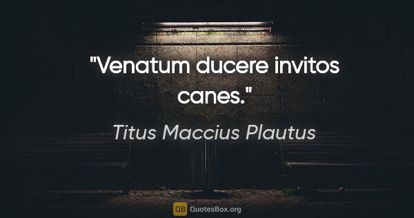 Titus Maccius Plautus Zitat: "Venatum ducere invitos canes."