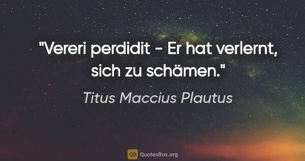 Titus Maccius Plautus Zitat: "Vereri perdidit - Er hat verlernt, sich zu schämen."