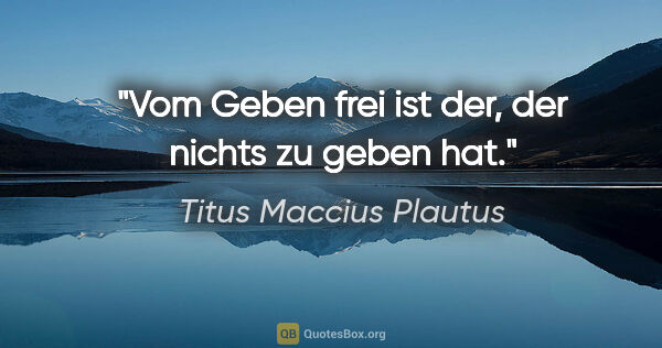Titus Maccius Plautus Zitat: "Vom Geben frei ist der, der nichts zu geben hat."