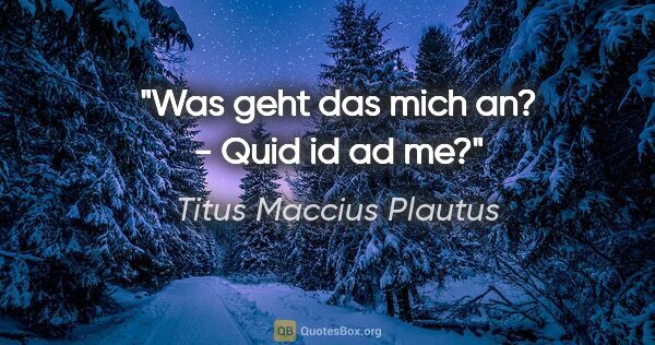 Titus Maccius Plautus Zitat: "Was geht das mich an? - Quid id ad me?"