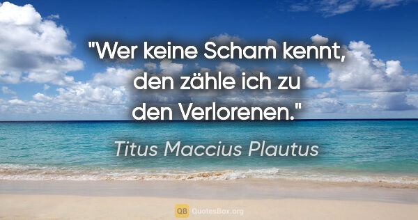 Titus Maccius Plautus Zitat: "Wer keine Scham kennt, den zähle ich zu den Verlorenen."