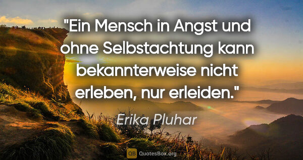 Erika Pluhar Zitat: "Ein Mensch in Angst und ohne Selbstachtung kann bekannterweise..."