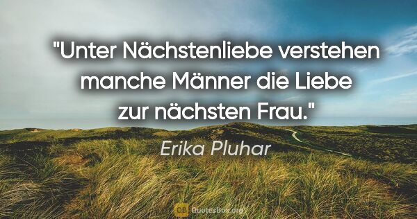 Erika Pluhar Zitat: "Unter Nächstenliebe verstehen manche Männer die Liebe zur..."