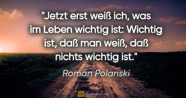Roman Polanski Zitat: "Jetzt erst weiß ich, was im Leben wichtig ist: Wichtig ist,..."