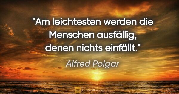 Alfred Polgar Zitat: "Am leichtesten werden die Menschen ausfällig, denen nichts..."