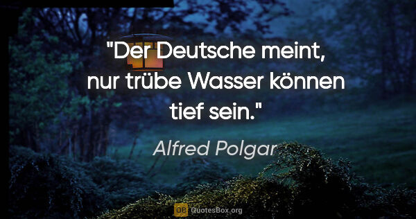 Alfred Polgar Zitat: "Der Deutsche meint, nur trübe Wasser können tief sein."