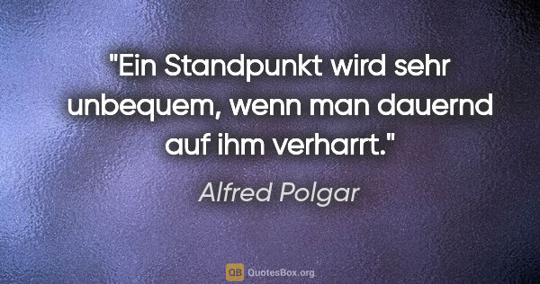 Alfred Polgar Zitat: "Ein Standpunkt wird sehr unbequem, wenn man dauernd auf ihm..."