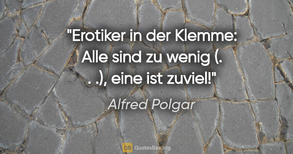 Alfred Polgar Zitat: "Erotiker in der Klemme: "Alle sind zu wenig (. . .), eine ist..."