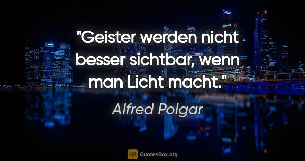 Alfred Polgar Zitat: "Geister werden nicht besser sichtbar, wenn man Licht macht."