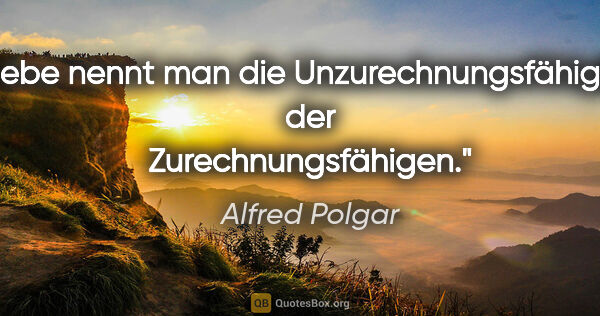 Alfred Polgar Zitat: "Liebe nennt man die Unzurechnungsfähigkeit der..."