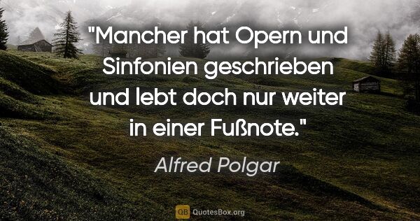 Alfred Polgar Zitat: "Mancher hat Opern und Sinfonien geschrieben und lebt doch nur..."