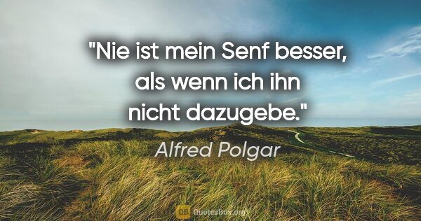 Alfred Polgar Zitat: "Nie ist mein Senf besser, als wenn ich ihn nicht dazugebe."