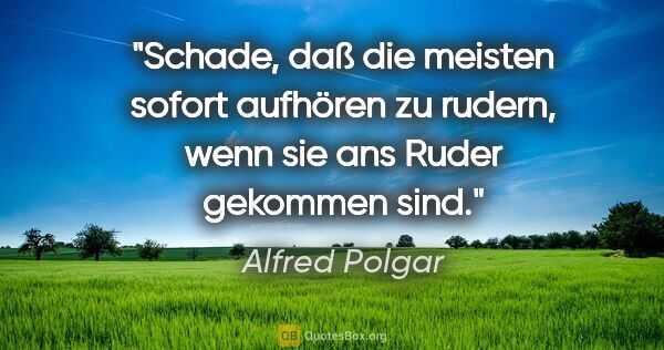 Alfred Polgar Zitat: "Schade, daß die meisten sofort aufhören zu rudern, wenn sie..."