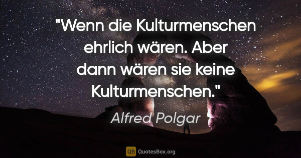 Alfred Polgar Zitat: "Wenn die Kulturmenschen ehrlich wären. Aber dann wären sie..."