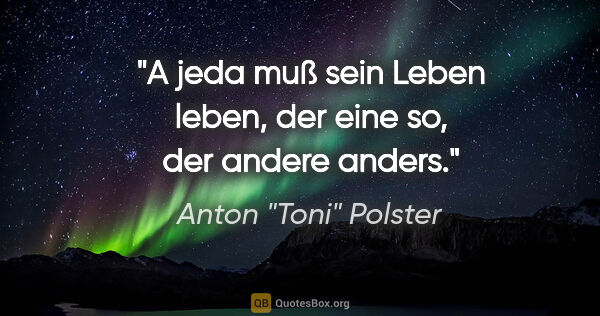 Anton "Toni" Polster Zitat: "A jeda muß sein Leben leben, der eine so, der andere anders."