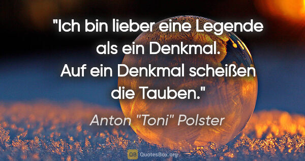 Anton "Toni" Polster Zitat: "Ich bin lieber eine Legende als ein Denkmal. Auf ein Denkmal..."