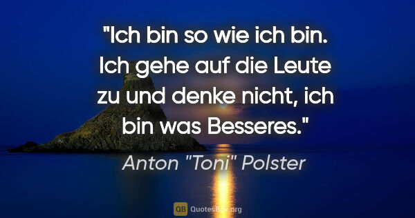 Anton "Toni" Polster Zitat: "Ich bin so wie ich bin. Ich gehe auf die Leute zu und denke..."