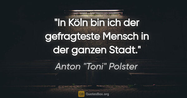 Anton "Toni" Polster Zitat: "In Köln bin ich der gefragteste Mensch in der ganzen Stadt."